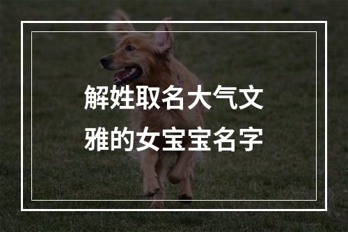 解姓取名大气文雅的女宝宝名字