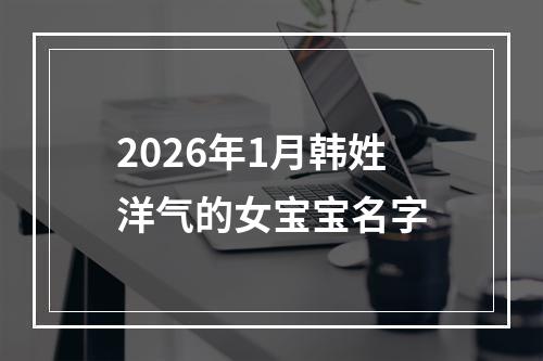 2026年1月韩姓洋气的女宝宝名字