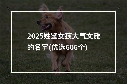 2025姓鉴女孩大气文雅的名字(优选606个)