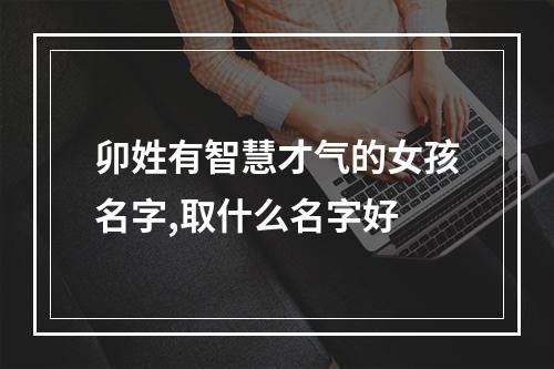 卯姓有智慧才气的女孩名字,取什么名字好