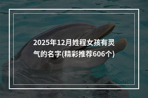 2025年12月姓程女孩有灵气的名字(精彩推荐606个)