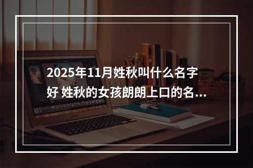 2025年11月姓秋叫什么名字好 姓秋的女孩朗朗上口的名字