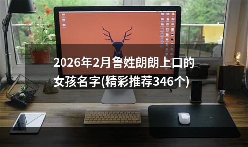 2026年2月鲁姓朗朗上口的女孩名字(精彩推荐346个)
