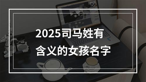 2025司马姓有含义的女孩名字
