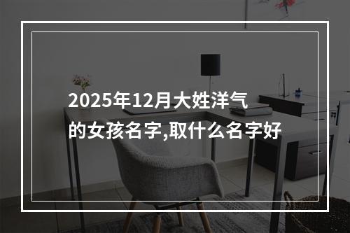 2025年12月大姓洋气的女孩名字,取什么名字好
