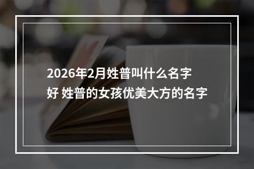 2026年2月姓普叫什么名字好 姓普的女孩优美大方的名字