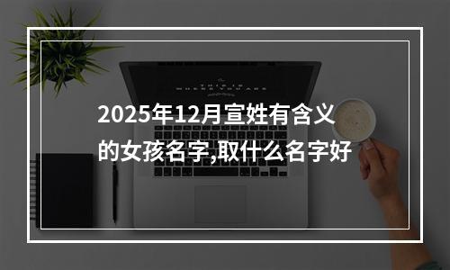 2025年12月宣姓有含义的女孩名字,取什么名字好
