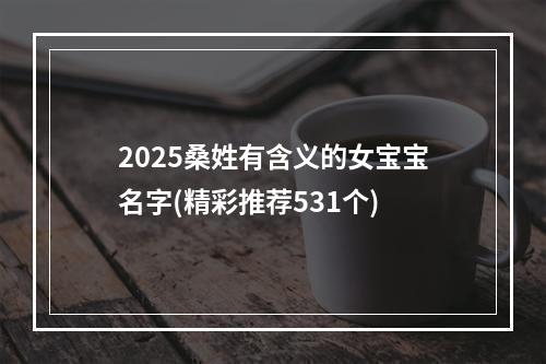 2025桑姓有含义的女宝宝名字(精彩推荐531个)