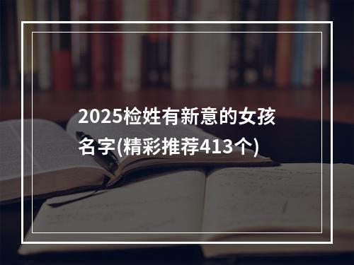 2025检姓有新意的女孩名字(精彩推荐413个)