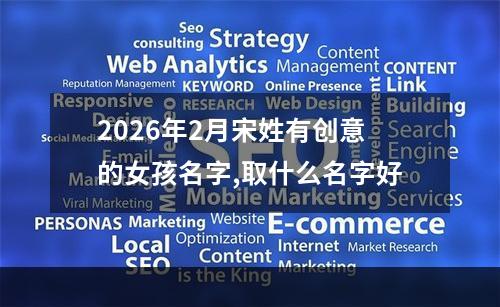2026年2月宋姓有创意的女孩名字,取什么名字好