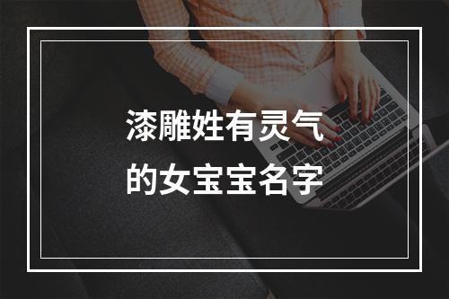 漆雕姓有灵气的女宝宝名字