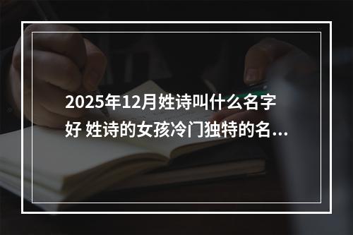 2025年12月姓诗叫什么名字好 姓诗的女孩冷门独特的名字