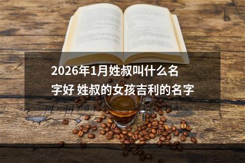 2026年1月姓叔叫什么名字好 姓叔的女孩吉利的名字