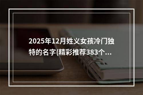 2025年12月姓义女孩冷门独特的名字(精彩推荐383个)