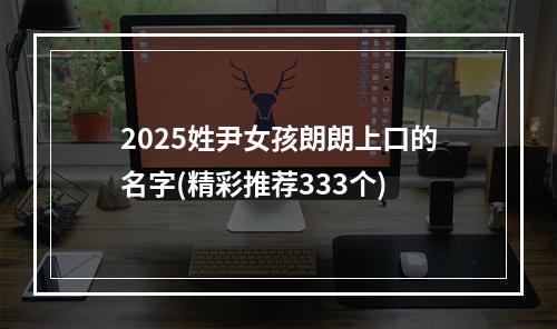 2025姓尹女孩朗朗上口的名字(精彩推荐333个)