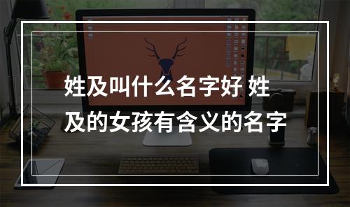 姓及叫什么名字好 姓及的女孩有含义的名字