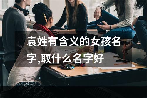 袁姓有含义的女孩名字,取什么名字好