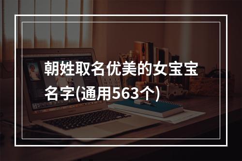 朝姓取名优美的女宝宝名字(通用563个)