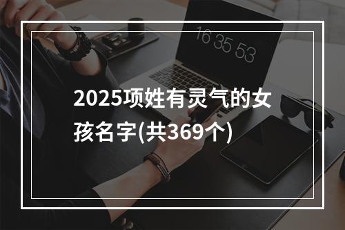 2025项姓有灵气的女孩名字(共369个)
