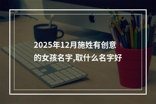 2025年12月施姓有创意的女孩名字,取什么名字好