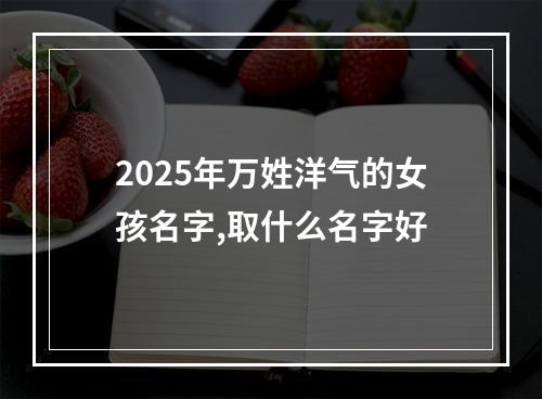 2025年万姓洋气的女孩名字,取什么名字好