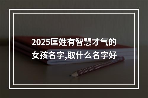 2025匡姓有智慧才气的女孩名字,取什么名字好