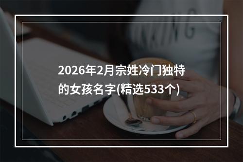 2026年2月宗姓冷门独特的女孩名字(精选533个)