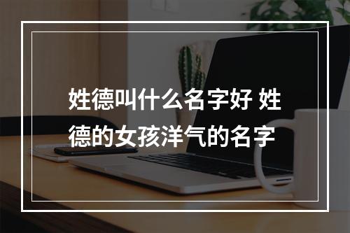 姓德叫什么名字好 姓德的女孩洋气的名字