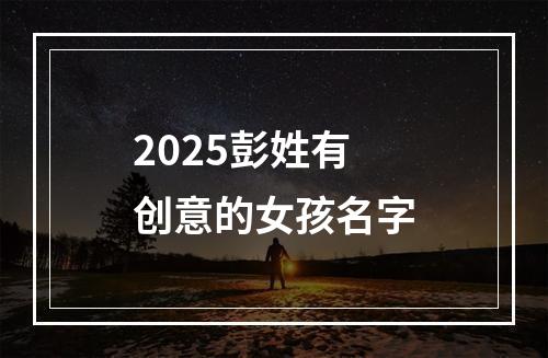 2025彭姓有创意的女孩名字