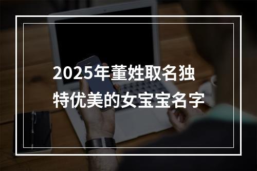 2025年董姓取名独特优美的女宝宝名字