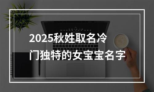 2025秋姓取名冷门独特的女宝宝名字