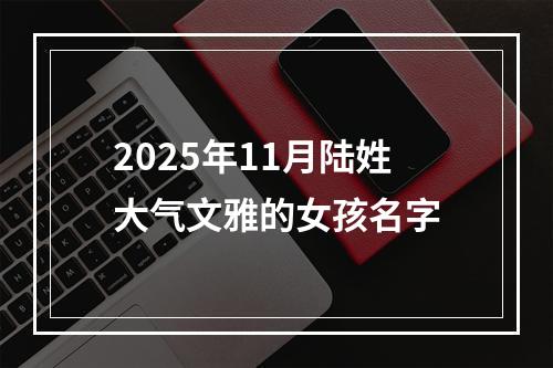 2025年11月陆姓大气文雅的女孩名字