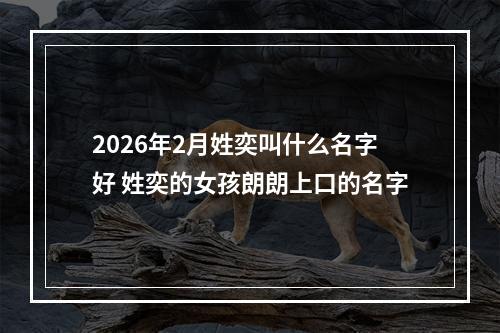 2026年2月姓奕叫什么名字好 姓奕的女孩朗朗上口的名字