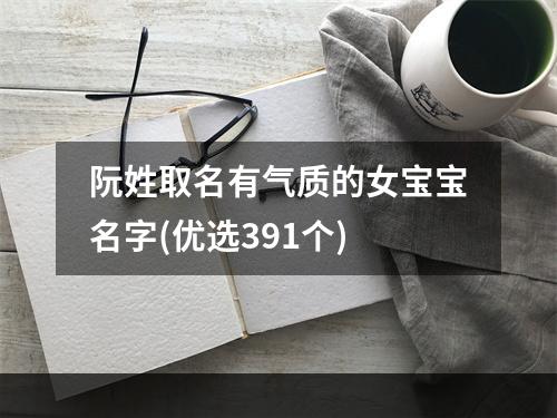 阮姓取名有气质的女宝宝名字(优选391个)