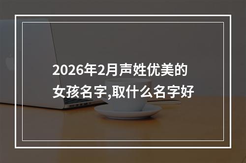 2026年2月声姓优美的女孩名字,取什么名字好