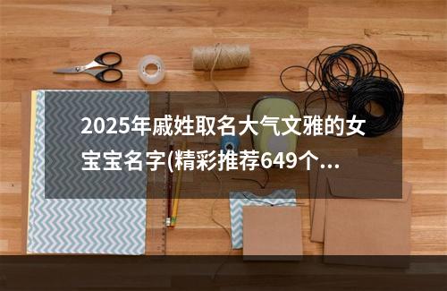 2025年戚姓取名大气文雅的女宝宝名字(精彩推荐649个)