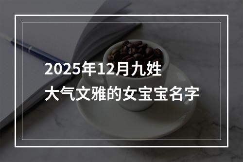 2025年12月九姓大气文雅的女宝宝名字