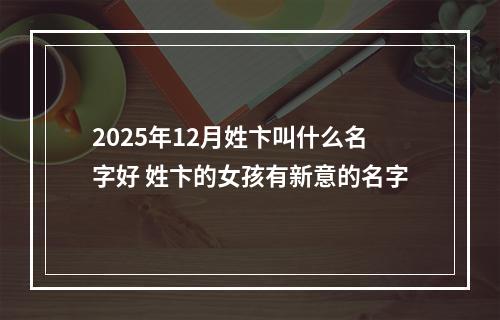2025年12月姓卞叫什么名字好 姓卞的女孩有新意的名字