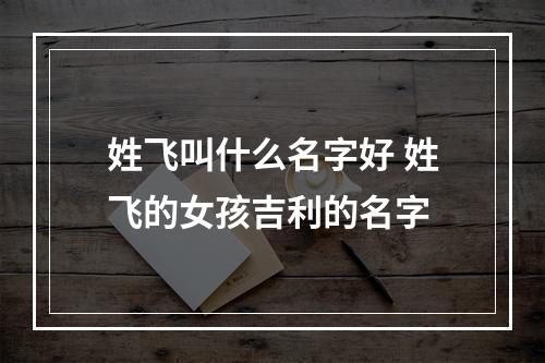 姓飞叫什么名字好 姓飞的女孩吉利的名字