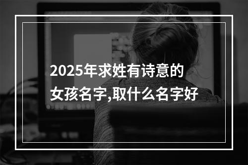 2025年求姓有诗意的女孩名字,取什么名字好