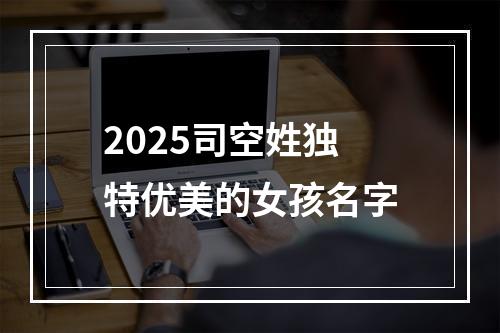 2025司空姓独特优美的女孩名字