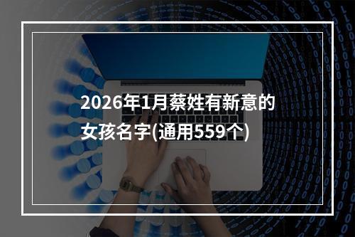 2026年1月蔡姓有新意的女孩名字(通用559个)