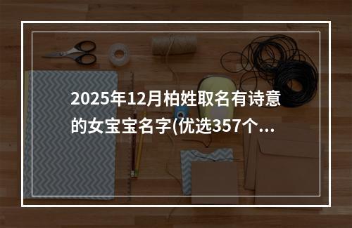 2025年12月柏姓取名有诗意的女宝宝名字(优选357个)