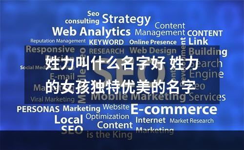 姓力叫什么名字好 姓力的女孩独特优美的名字