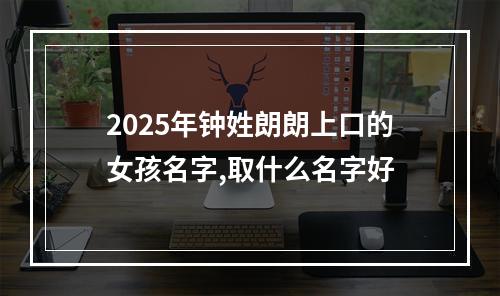 2025年钟姓朗朗上口的女孩名字,取什么名字好