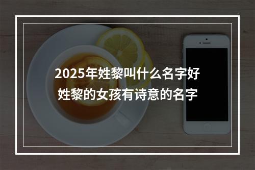2025年姓黎叫什么名字好 姓黎的女孩有诗意的名字