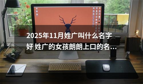 2025年11月姓广叫什么名字好 姓广的女孩朗朗上口的名字