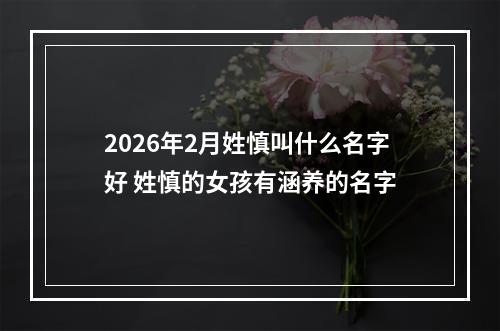 2026年2月姓慎叫什么名字好 姓慎的女孩有涵养的名字