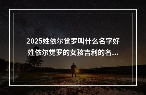 2025姓依尔觉罗叫什么名字好 姓依尔觉罗的女孩吉利的名字