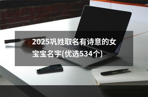 2025巩姓取名有诗意的女宝宝名字(优选534个)